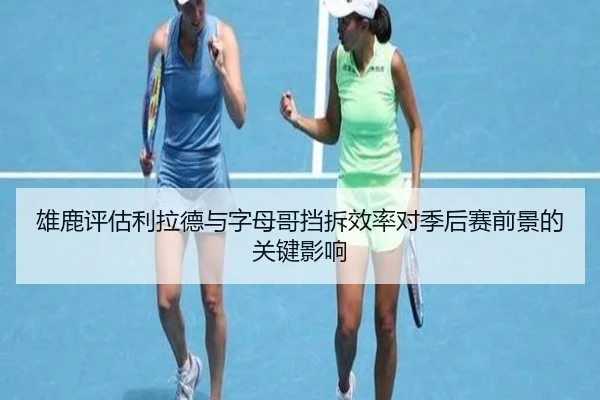 雄鹿评估利拉德与字母哥挡拆效率对季后赛前景的关键影响