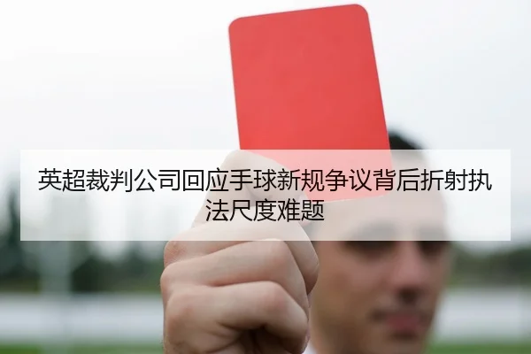 英超裁判公司回应手球新规争议背后折射执法尺度难题