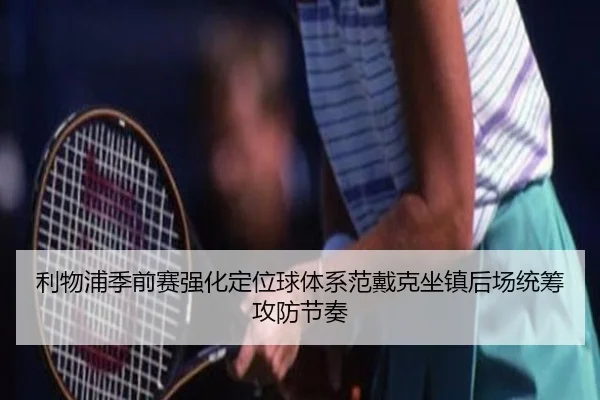 利物浦季前赛强化定位球体系范戴克坐镇后场统筹攻防节奏